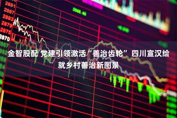 金智股配 党建引领激活“善治齿轮” 四川宣汉绘就乡村善治新图景