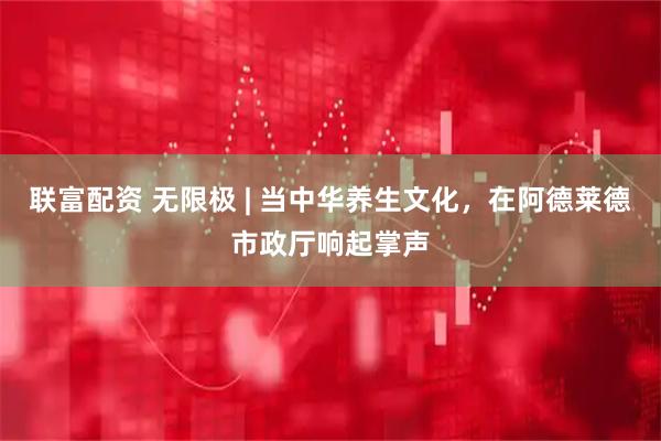 联富配资 无限极 | 当中华养生文化，在阿德莱德市政厅响起掌声