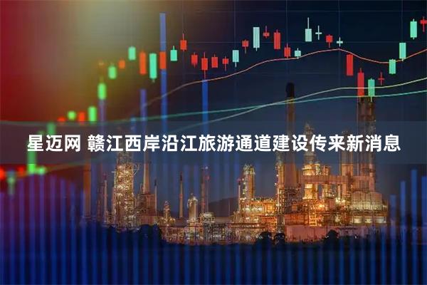 星迈网 赣江西岸沿江旅游通道建设传来新消息