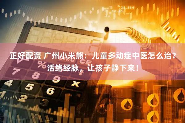 正好配资 广州小米熊：儿童多动症中医怎么治？活络经脉，让孩子静下来！