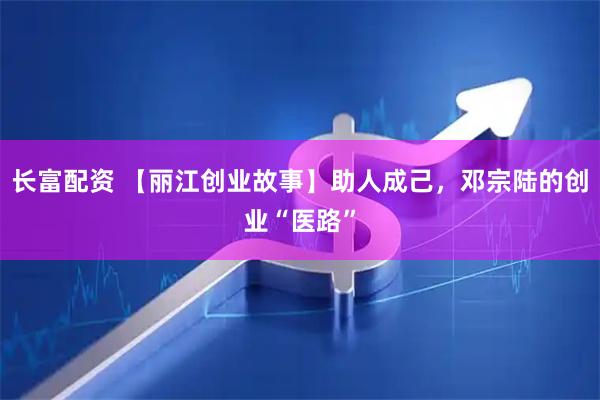 长富配资 【丽江创业故事】助人成己，邓宗陆的创业“医路”