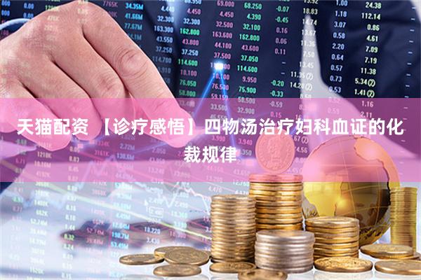 天猫配资 【诊疗感悟】四物汤治疗妇科血证的化裁规律