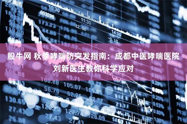 股牛网 秋季哮喘防突发指南：成都中医哮喘医院刘新医生教你科学应对