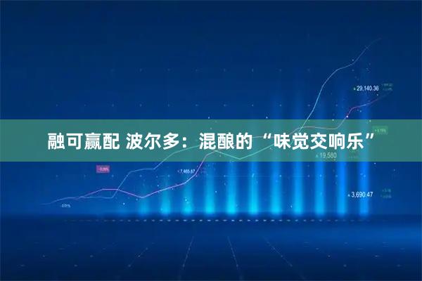 融可赢配 波尔多：混酿的 “味觉交响乐”