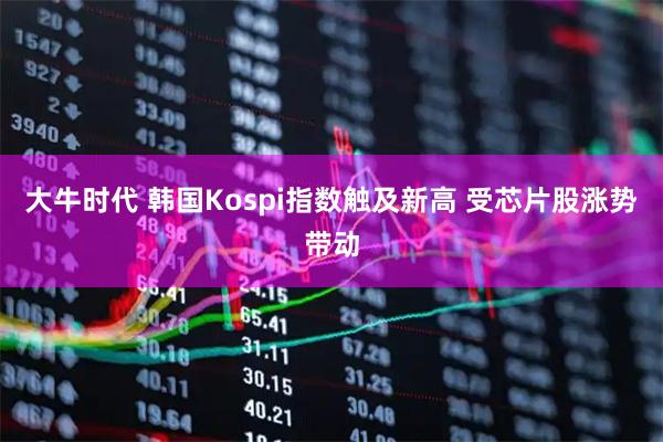 大牛时代 韩国Kospi指数触及新高 受芯片股涨势带动