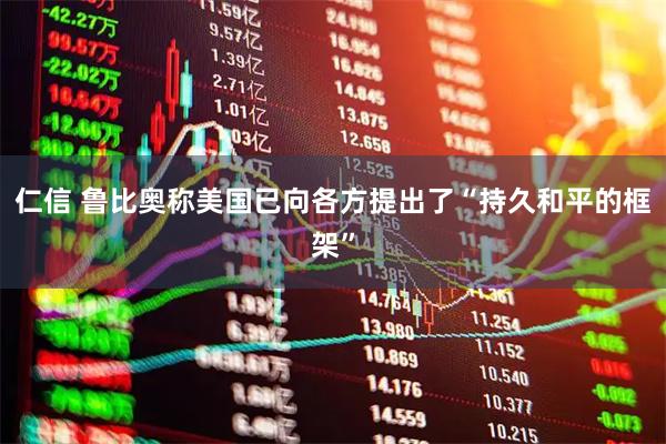 仁信 鲁比奥称美国已向各方提出了“持久和平的框架”