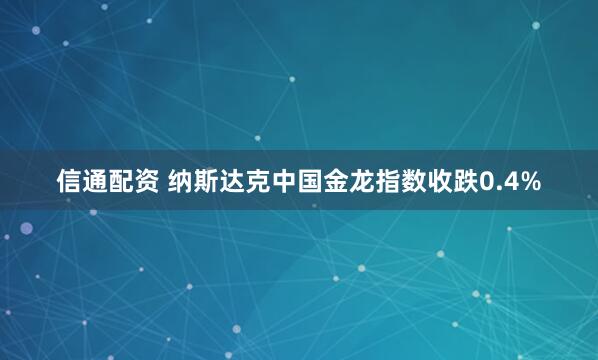 信通配资 纳斯达克中国金龙指数收跌0.4%