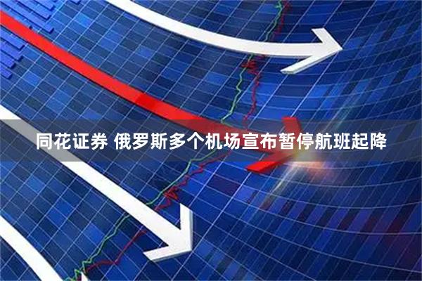 同花证券 俄罗斯多个机场宣布暂停航班起降