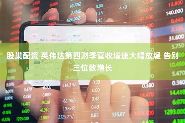 股巢配资 英伟达第四财季营收增速大幅放缓 告别三位数增长