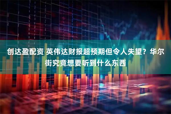 创达盈配资 英伟达财报超预期但令人失望？华尔街究竟想要听到什么东西