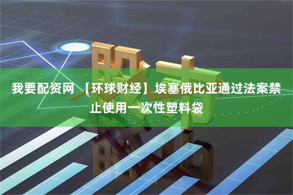 我要配资网 【环球财经】埃塞俄比亚通过法案禁止使用一次性塑料袋