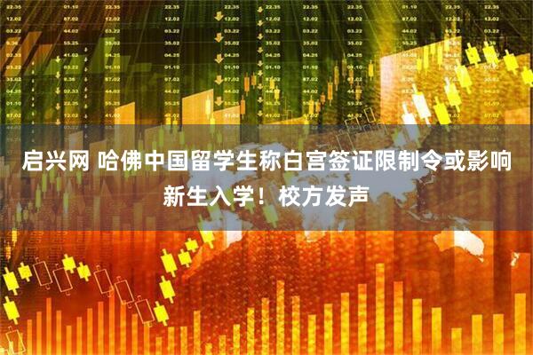 启兴网 哈佛中国留学生称白宫签证限制令或影响新生入学！校方发声