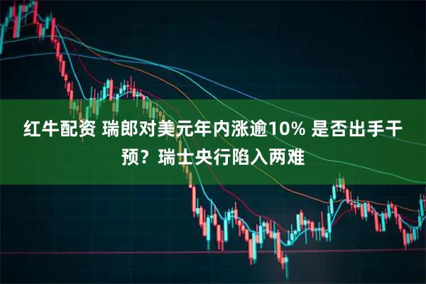 红牛配资 瑞郎对美元年内涨逾10% 是否出手干预？瑞士央行陷入两难