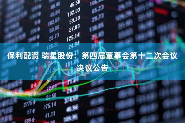 保利配资 瑞星股份：第四届董事会第十二次会议决议公告
