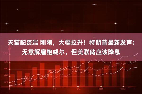 天猫配资端 刚刚，大幅拉升！特朗普最新发声：无意解雇鲍威尔，但美联储应该降息