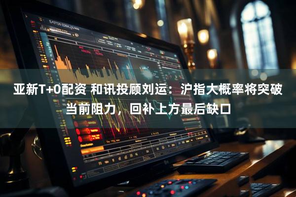 亚新T+0配资 和讯投顾刘运：沪指大概率将突破当前阻力，回补上方最后缺口