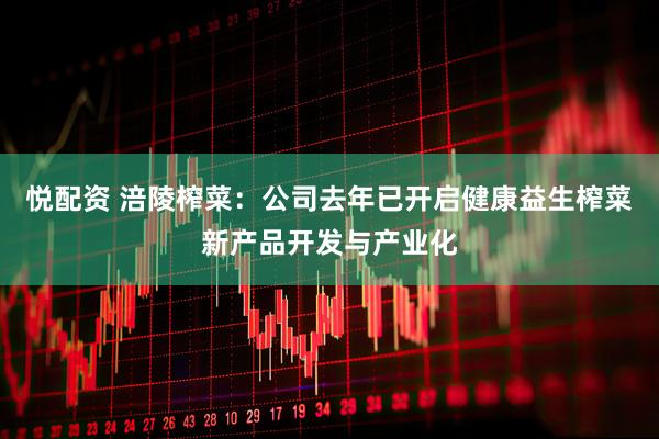 悦配资 涪陵榨菜：公司去年已开启健康益生榨菜新产品开发与产业化