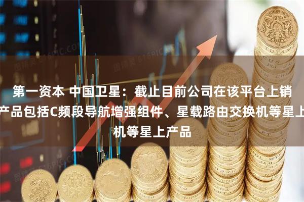 第一资本 中国卫星：截止目前公司在该平台上销售的产品包括C频段导航增强组件、星载路由交换机等星上产品
