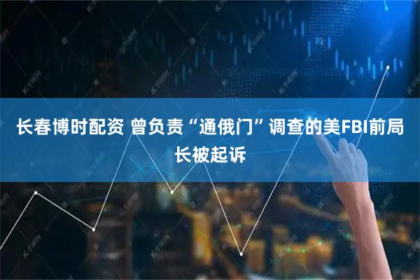 长春博时配资 曾负责“通俄门”调查的美FBI前局长被起诉