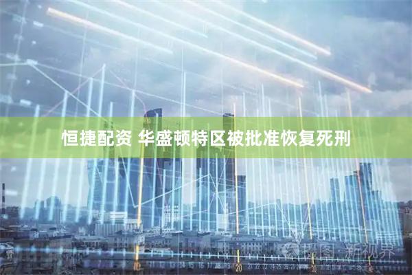恒捷配资 华盛顿特区被批准恢复死刑