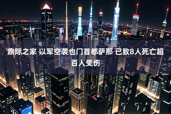 鼎际之家 以军空袭也门首都萨那 已致8人死亡超百人受伤