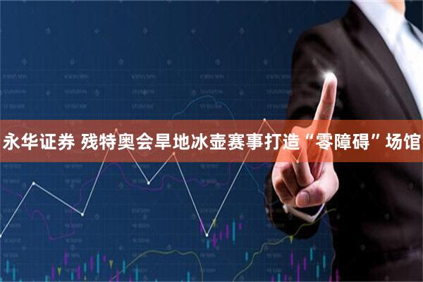 永华证券 残特奥会旱地冰壶赛事打造“零障碍”场馆