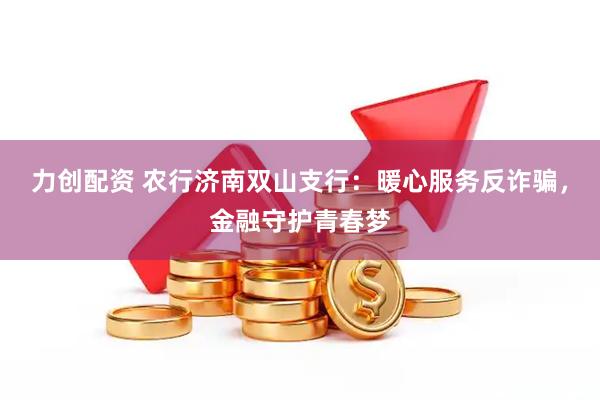 力创配资 农行济南双山支行：暖心服务反诈骗，金融守护青春梦