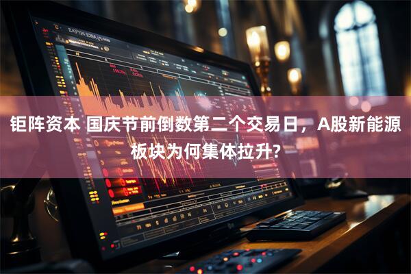 钜阵资本 国庆节前倒数第二个交易日，A股新能源板块为何集体拉升?