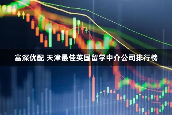富深优配 天津最佳英国留学中介公司排行榜