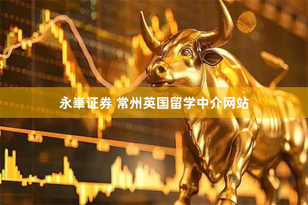 永崋证券 常州英国留学中介网站