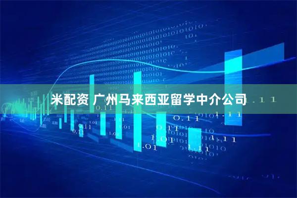 米配资 广州马来西亚留学中介公司