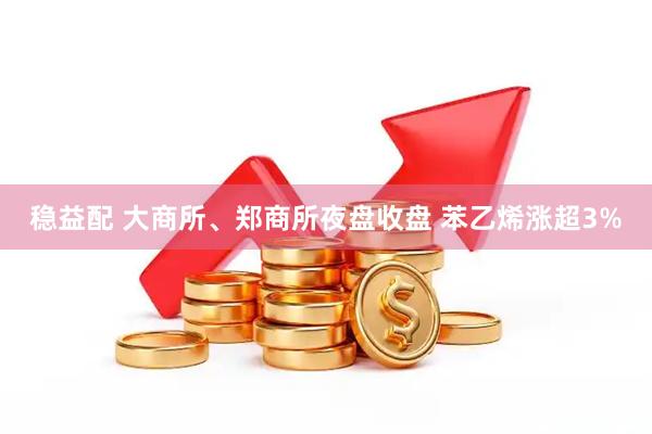 稳益配 大商所、郑商所夜盘收盘 苯乙烯涨超3%