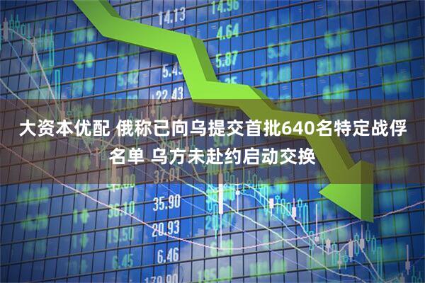 大资本优配 俄称已向乌提交首批640名特定战俘名单 乌方未赴约启动交换