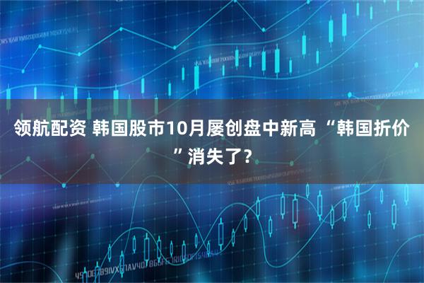 领航配资 韩国股市10月屡创盘中新高 “韩国折价”消失了？