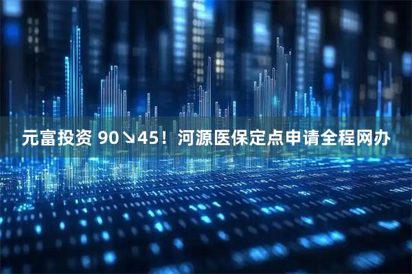 元富投资 90↘45！河源医保定点申请全程网办