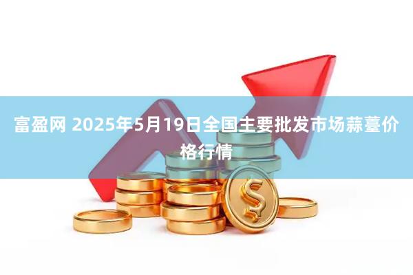 富盈网 2025年5月19日全国主要批发市场蒜薹价格行情