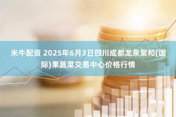 米牛配资 2025年6月3日四川成都龙泉聚和(国际)果蔬菜交易中心价格行情