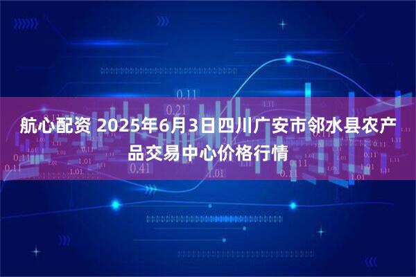 航心配资 2025年6月3日四川广安市邻水县农产品交易中心价格行情