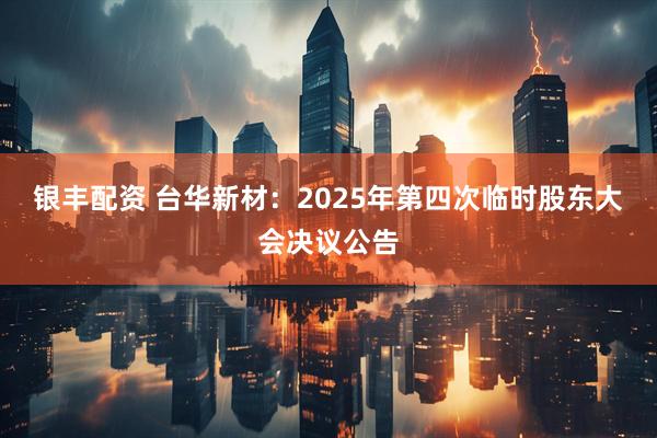 银丰配资 台华新材：2025年第四次临时股东大会决议公告