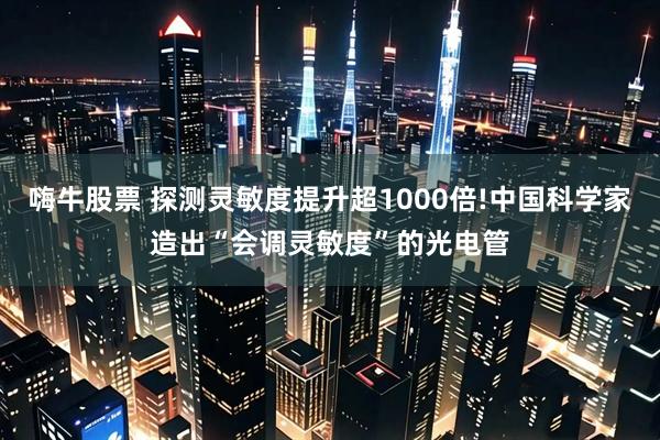 嗨牛股票 探测灵敏度提升超1000倍!中国科学家造出“会调灵敏度”的光电管