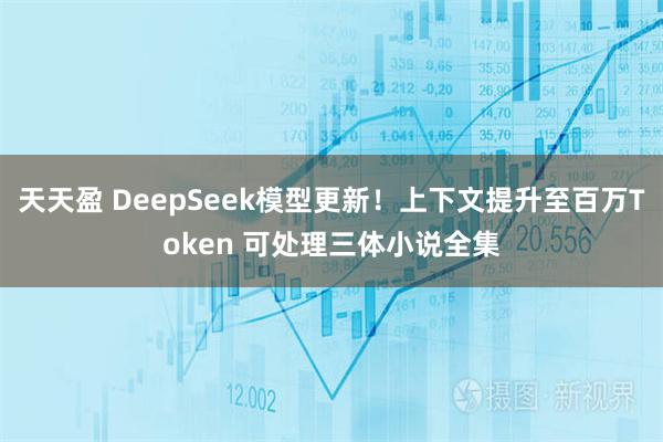 天天盈 DeepSeek模型更新！上下文提升至百万Token 可处理三体小说全集