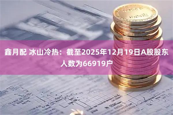 鑫月配 冰山冷热：截至2025年12月19日A股股东人数为66919户