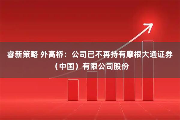 睿新策略 外高桥：公司已不再持有摩根大通证券（中国）有限公司股份