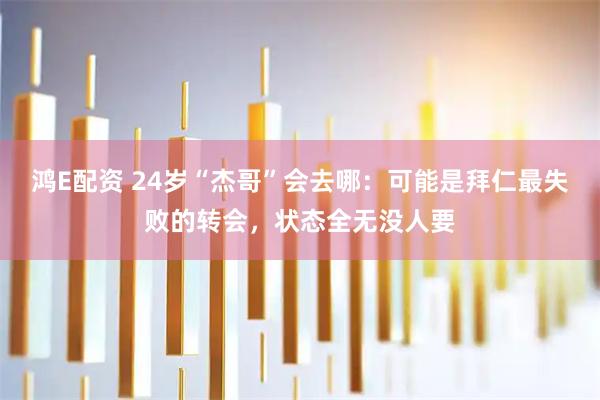 鸿E配资 24岁“杰哥”会去哪：可能是拜仁最失败的转会，状态全无没人要