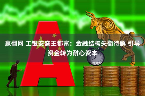 赢翻网 工银安盛王都富：金融结构失衡待解 引导资金转为耐心资本