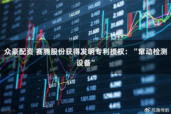 众豪配资 赛腾股份获得发明专利授权：“窜动检测设备”