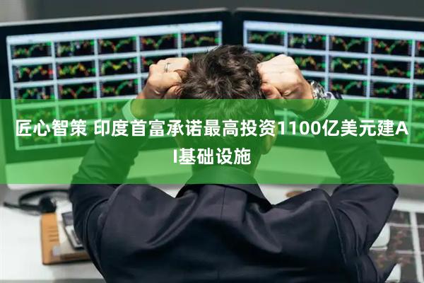 匠心智策 印度首富承诺最高投资1100亿美元建AI基础设施
