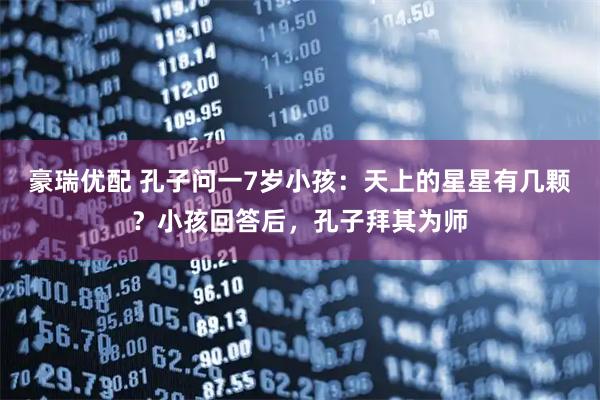 豪瑞优配 孔子问一7岁小孩：天上的星星有几颗？小孩回答后，孔子拜其为师