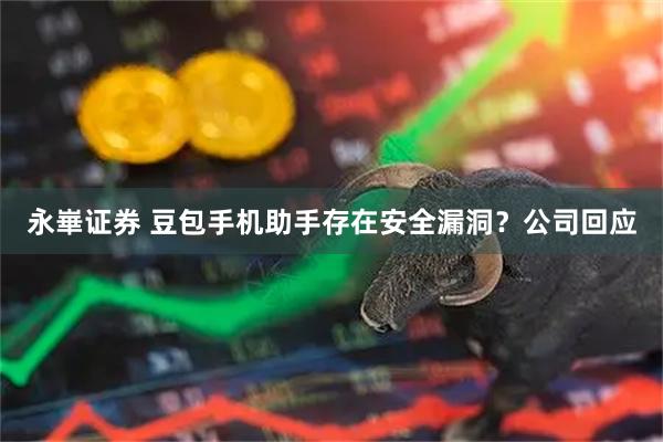 永崋证券 豆包手机助手存在安全漏洞？公司回应