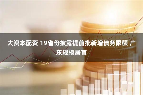 大资本配资 19省份披露提前批新增债务限额 广东规模居首